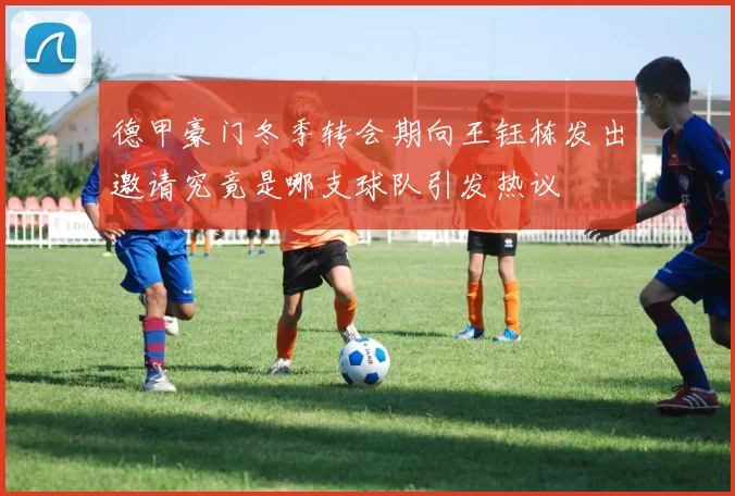 德甲豪门冬季转会期向王钰栋发出邀请究竟是哪支球队引发热议