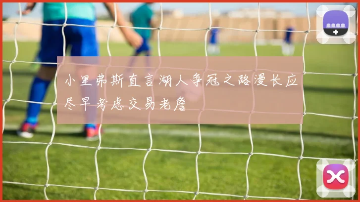 小里弗斯直言湖人争冠之路漫长应尽早考虑交易老詹