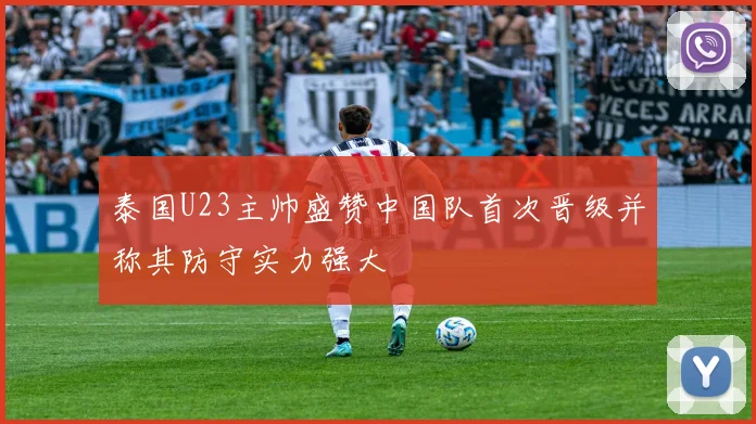 泰国U23主帅盛赞中国队首次晋级并称其防守实力强大